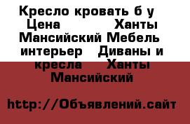 Кресло кровать б.у › Цена ­ 2 000 - Ханты-Мансийский Мебель, интерьер » Диваны и кресла   . Ханты-Мансийский